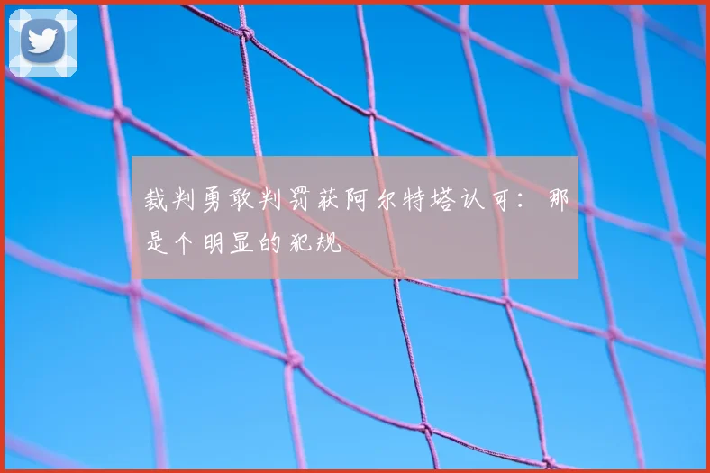 裁判勇敢判罚获阿尔特塔认可：那是个明显的犯规