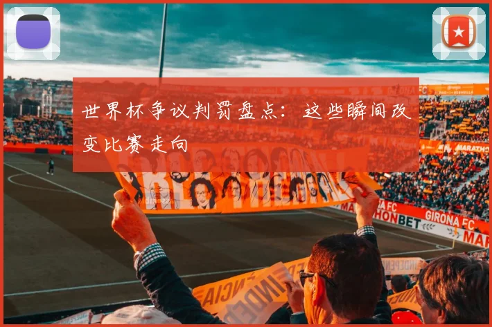 世界杯争议判罚盘点：这些瞬间改变比赛走向