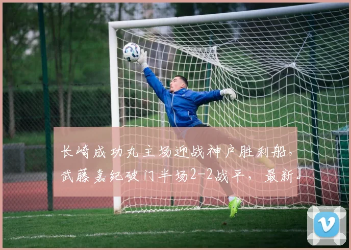长崎成功丸主场迎战神户胜利船,武藤嘉纪破门半场2-2战平,最新J联赛战报与进球分析