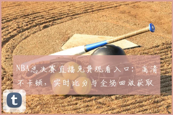 NBA总决赛直播免费观看入口:高清不卡顿,实时比分与全场回放获取方法