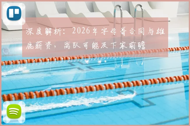 深度解析：2026年字母哥合同与雄鹿薪资，离队可能及下家前瞻