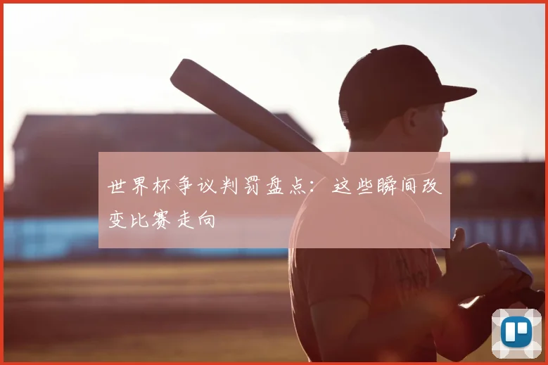 世界杯争议判罚盘点：这些瞬间改变比赛走向