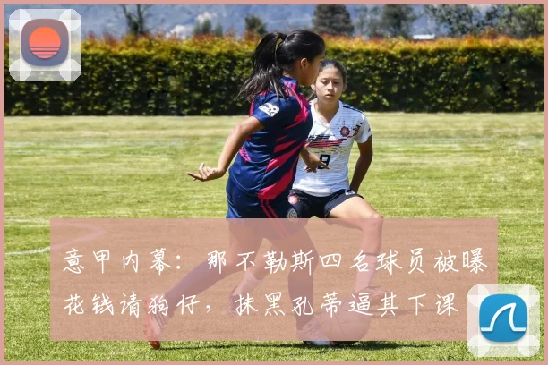 意甲内幕:那不勒斯四名球员被曝花钱请狗仔,抹黑孔蒂逼其下课