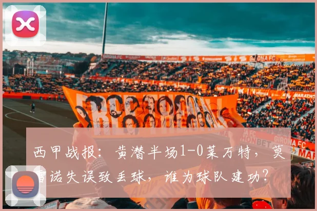 西甲战报：黄潜半场1-0莱万特，莫雷诺失误致丢球，谁为球队建功？