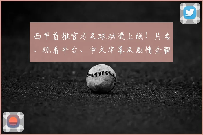 西甲首推官方足球动漫上线！片名、观看平台、中文字幕及剧情全解析