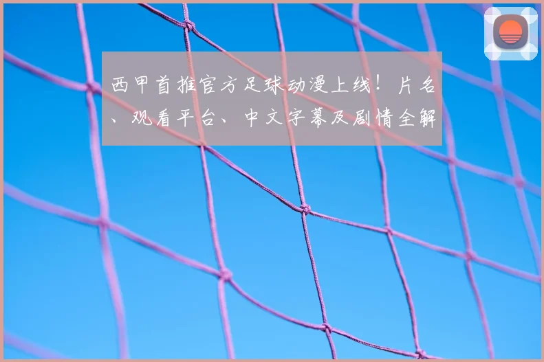 西甲首推官方足球动漫上线!片名、观看平台、中文字幕及剧情全解析