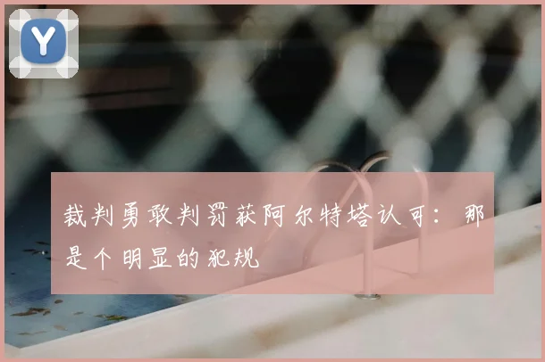 裁判勇敢判罚获阿尔特塔认可:那是个明显的犯规