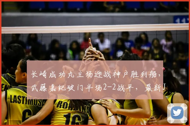 长崎成功丸主场迎战神户胜利船，武藤嘉纪破门半场2-2战平，最新J联赛战报与进球分析