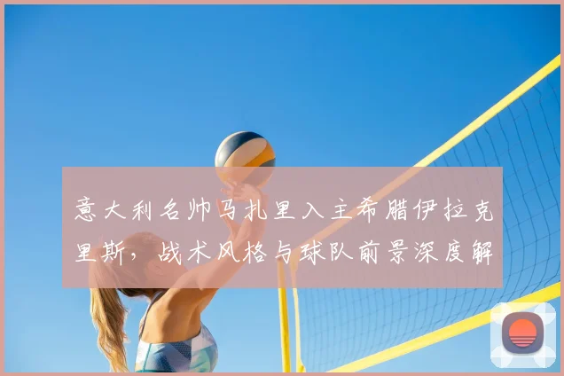 意大利名帅马扎里入主希腊伊拉克里斯，战术风格与球队前景深度解析